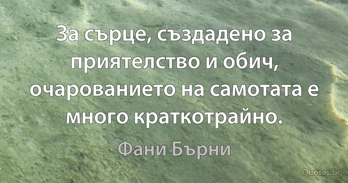 За сърце, създадено за приятелство и обич, очарованието на самотата е много краткотрайно. (Фани Бърни)