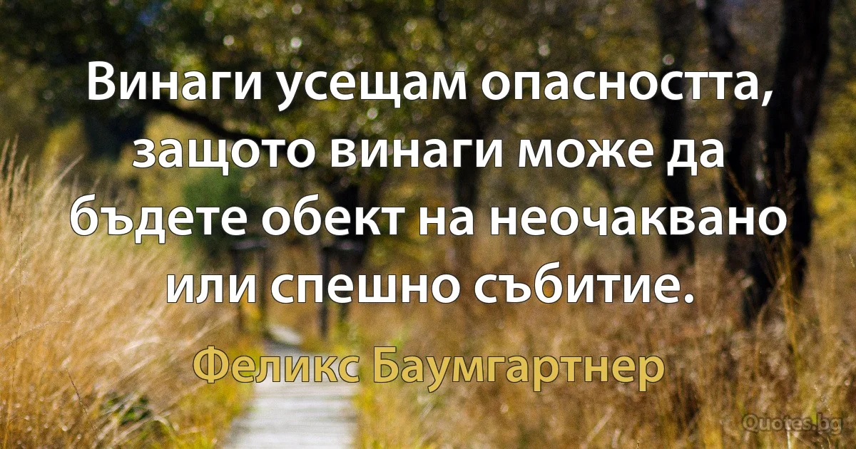 Винаги усещам опасността, защото винаги може да бъдете обект на неочаквано или спешно събитие. (Феликс Баумгартнер)