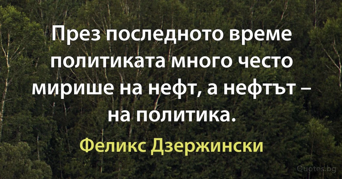 През последното време политиката много често мирише на нефт, а нефтът – на политика. (Феликс Дзержински)