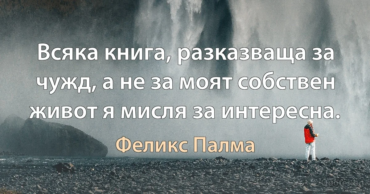 Всяка книга, разказваща за чужд, а не за моят собствен живот я мисля за интересна. (Феликс Палма)