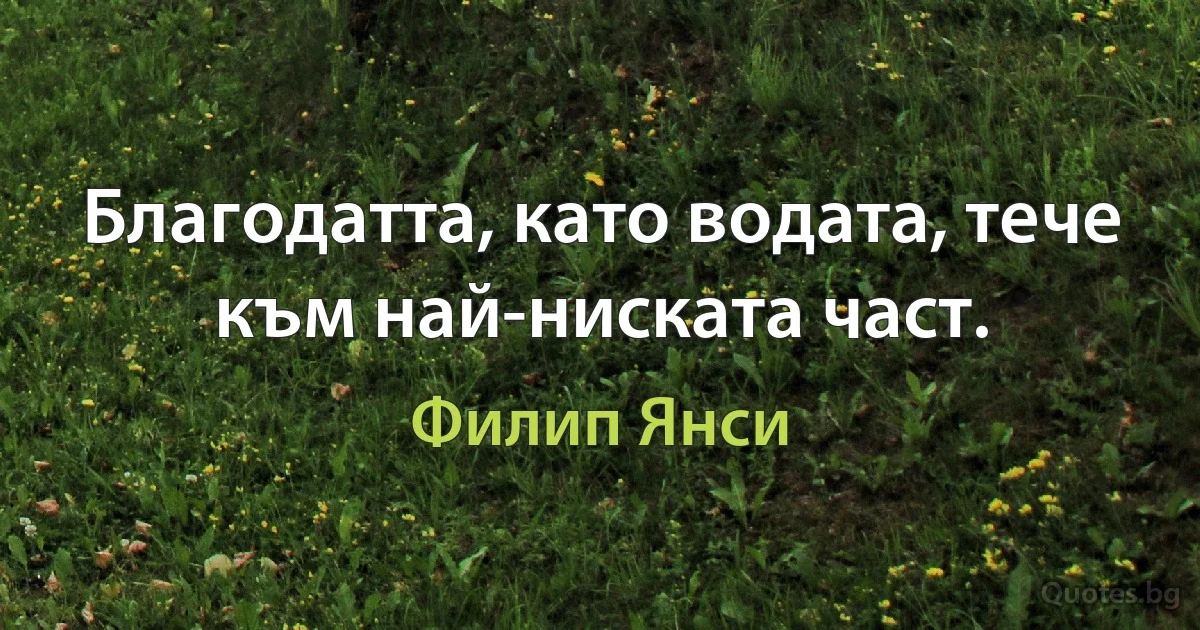 Благодатта, като водата, тече към най-ниската част. (Филип Янси)