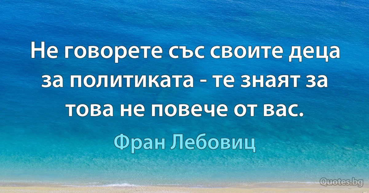 Не говорете със своите деца за политиката - те знаят за това не повече от вас. (Фран Лебовиц)