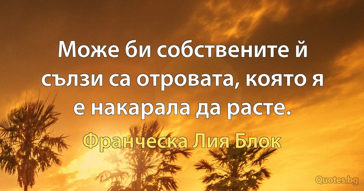 Може би собствените й сълзи са отровата, която я е накарала да расте. (Франческа Лия Блок)