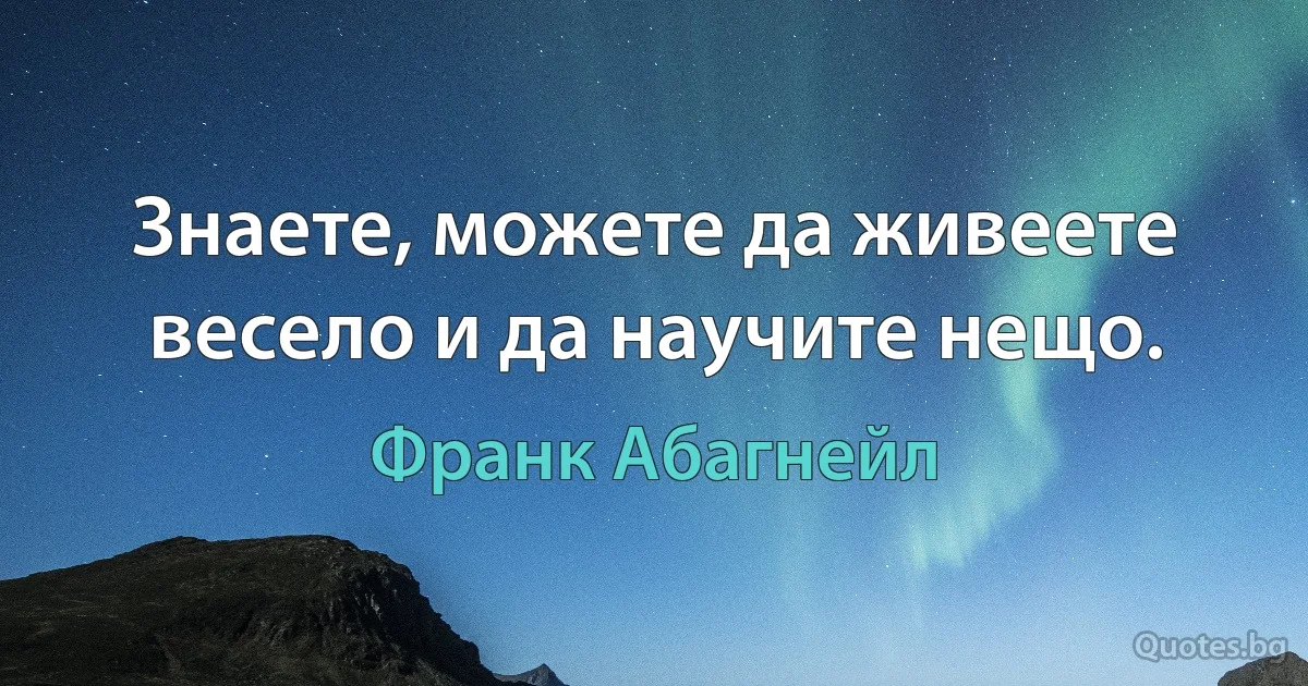 Знаете, можете да живеете весело и да научите нещо. (Франк Абагнейл)