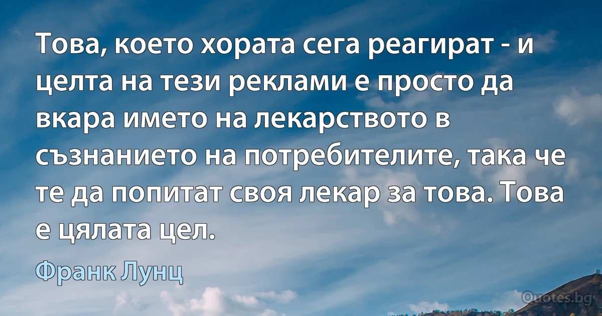 Това, което хората сега реагират - и целта на тези реклами е просто да вкара името на лекарството в съзнанието на потребителите, така че те да попитат своя лекар за това. Това е цялата цел. (Франк Лунц)