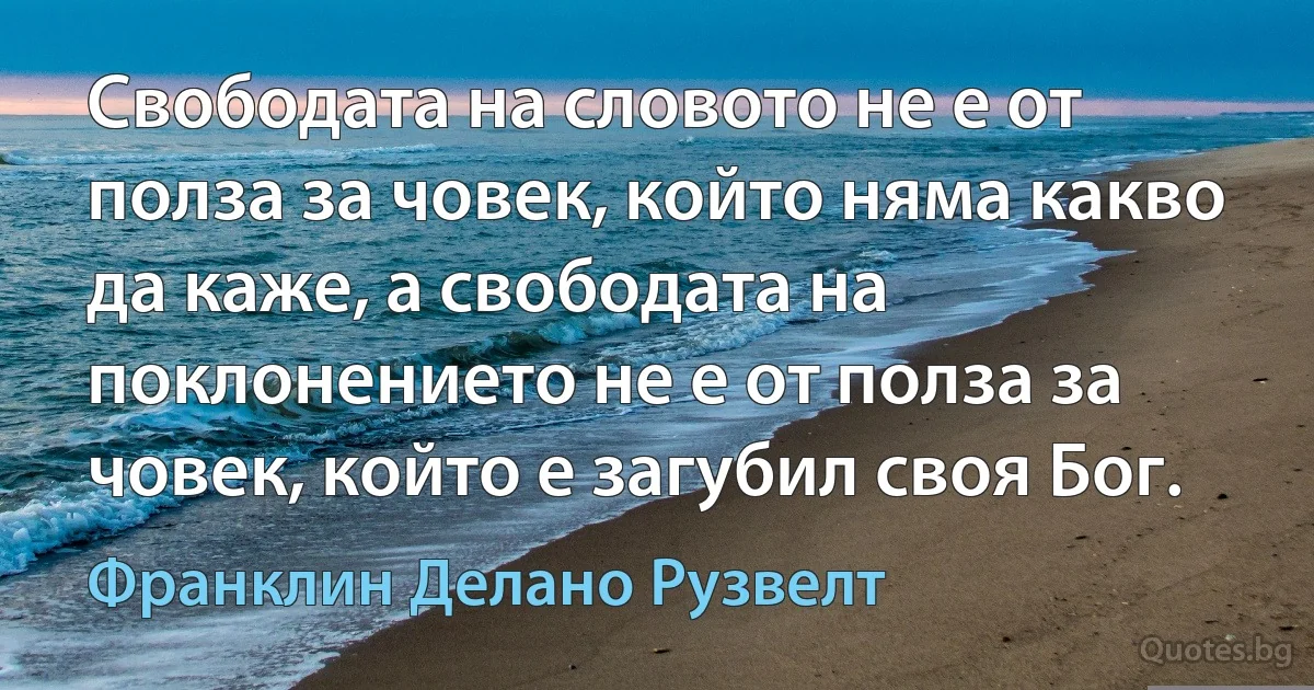 Свободата на словото не е от полза за човек, който няма какво да каже, а свободата на поклонението не е от полза за човек, който е загубил своя Бог. (Франклин Делано Рузвелт)