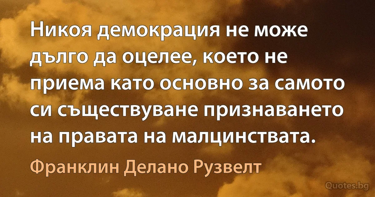 Никоя демокрация не може дълго да оцелее, което не приема като основно за самото си съществуване признаването на правата на малцинствата. (Франклин Делано Рузвелт)