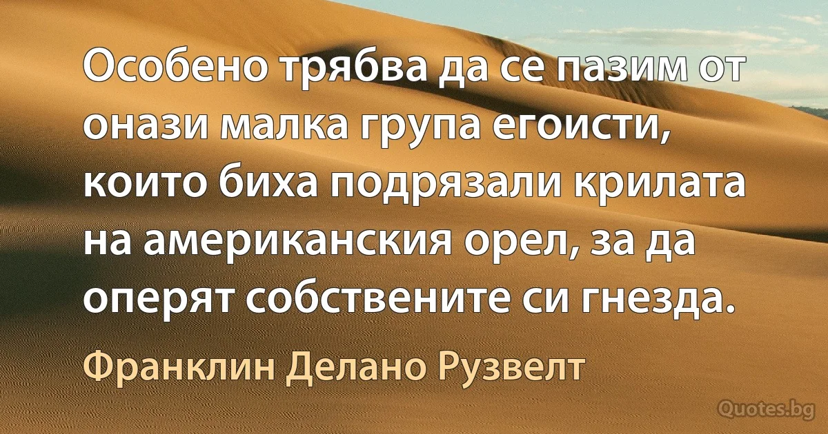 Особено трябва да се пазим от онази малка група егоисти, които биха подрязали крилата на американския орел, за да оперят собствените си гнезда. (Франклин Делано Рузвелт)