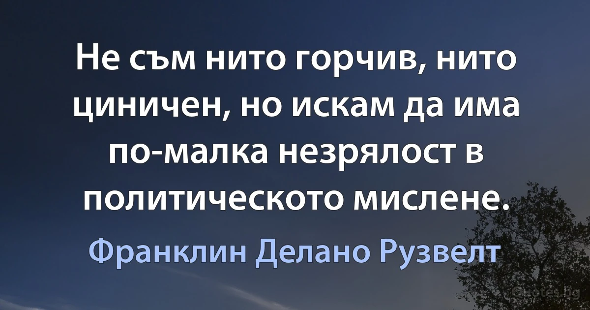 Не съм нито горчив, нито циничен, но искам да има по-малка незрялост в политическото мислене. (Франклин Делано Рузвелт)