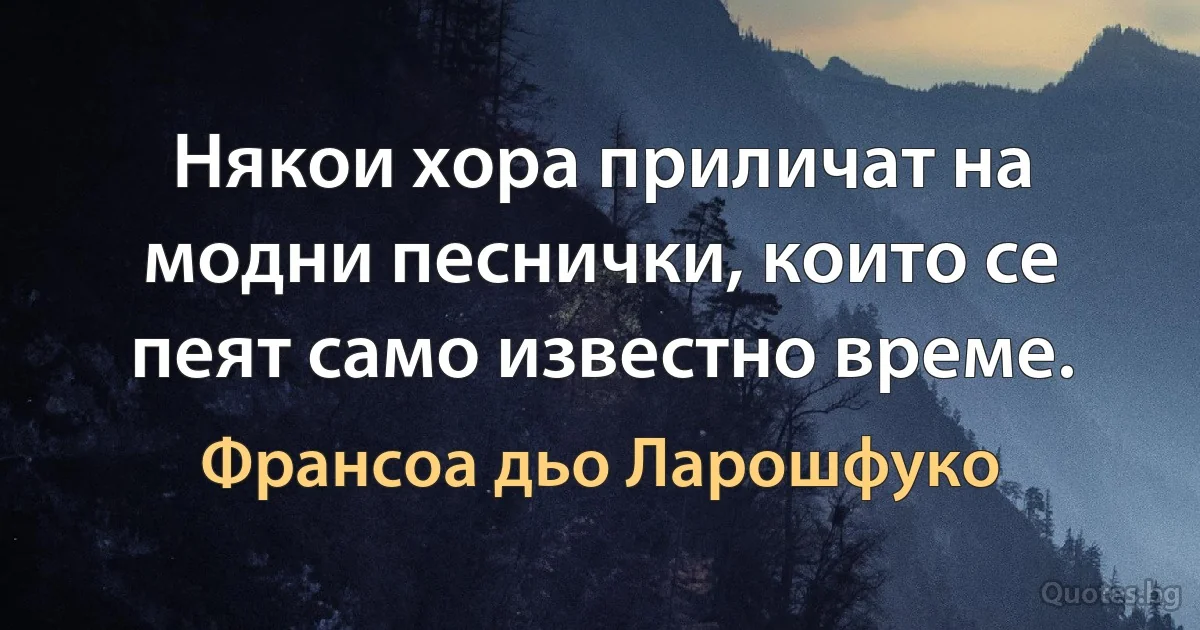 Някои хора приличат на модни песнички, които се пеят само известно време. (Франсоа дьо Ларошфуко)