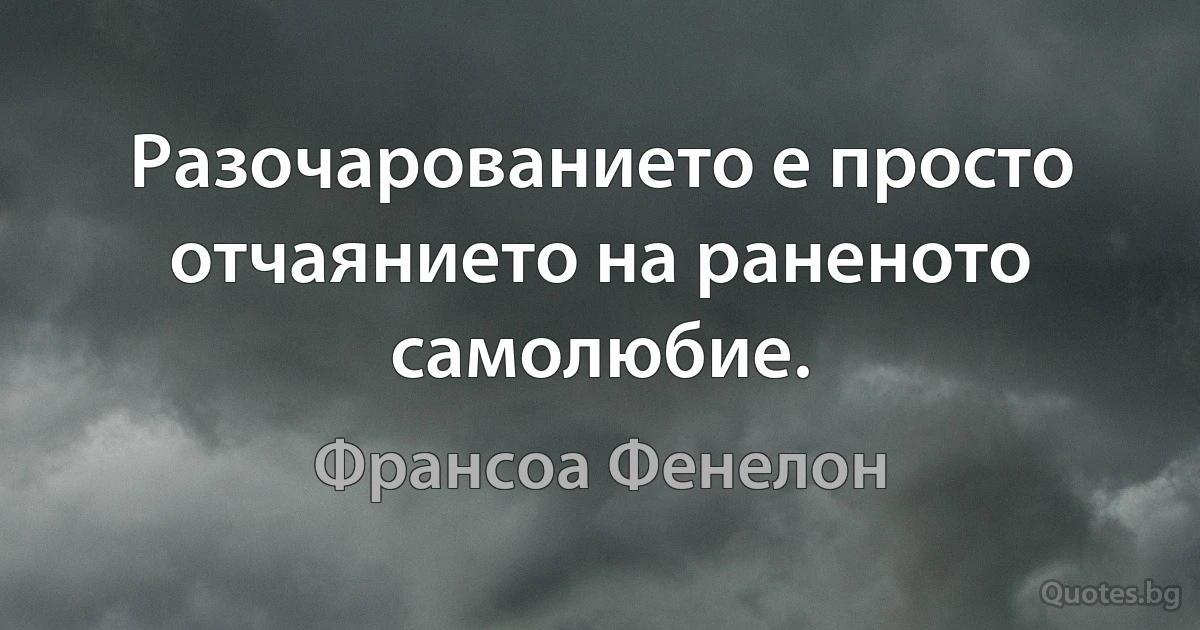 Разочарованието е просто отчаянието на раненото самолюбие. (Франсоа Фенелон)