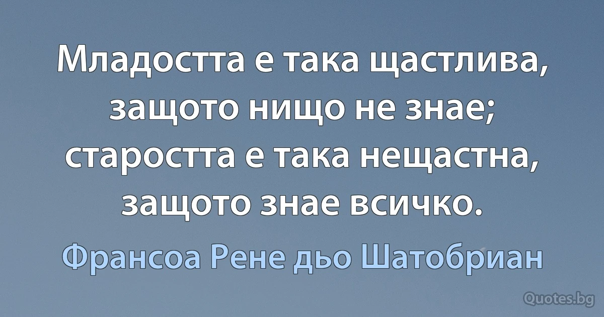 Младостта е така щастлива, защото нищо не знае; старостта е така нещастна, защото знае всичко. (Франсоа Рене дьо Шатобриан)