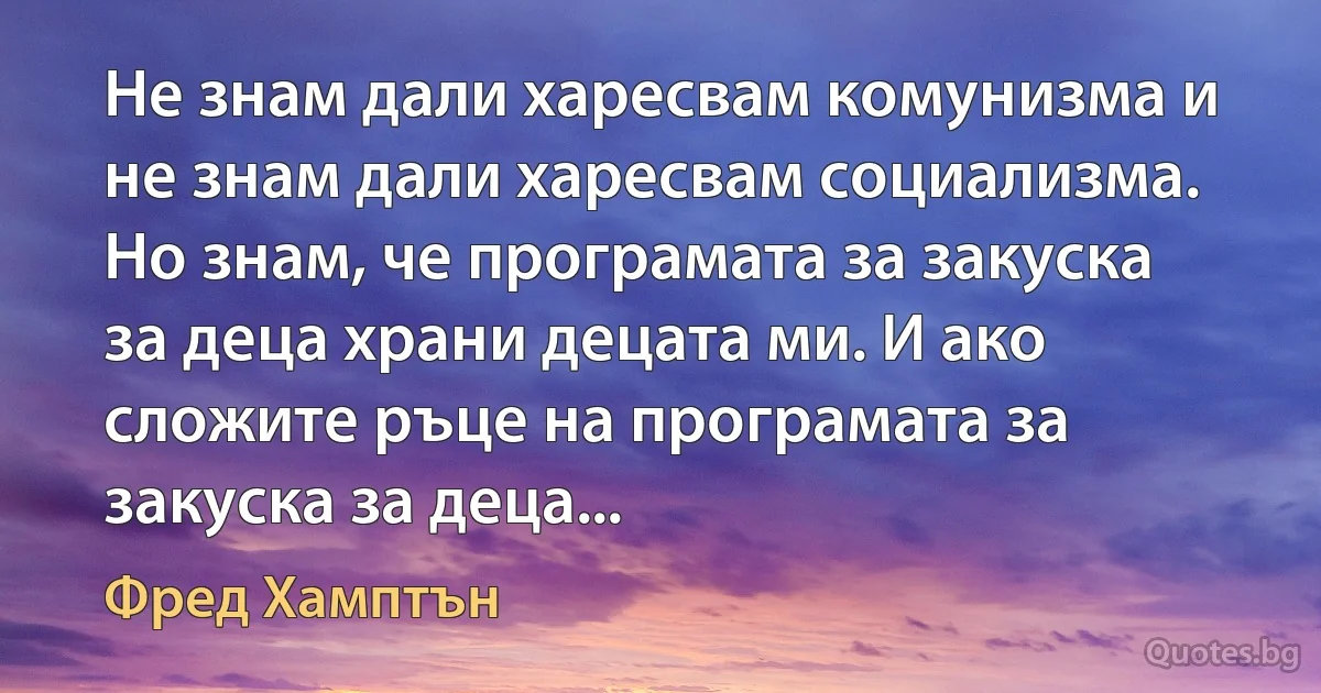 Не знам дали харесвам комунизма и не знам дали харесвам социализма. Но знам, че програмата за закуска за деца храни децата ми. И ако сложите ръце на програмата за закуска за деца... (Фред Хамптън)