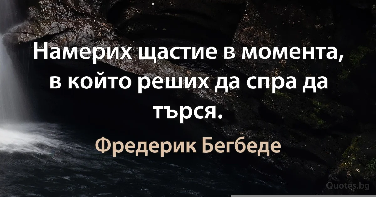 Намерих щастие в момента, в който реших да спра да търся. (Фредерик Бегбеде)