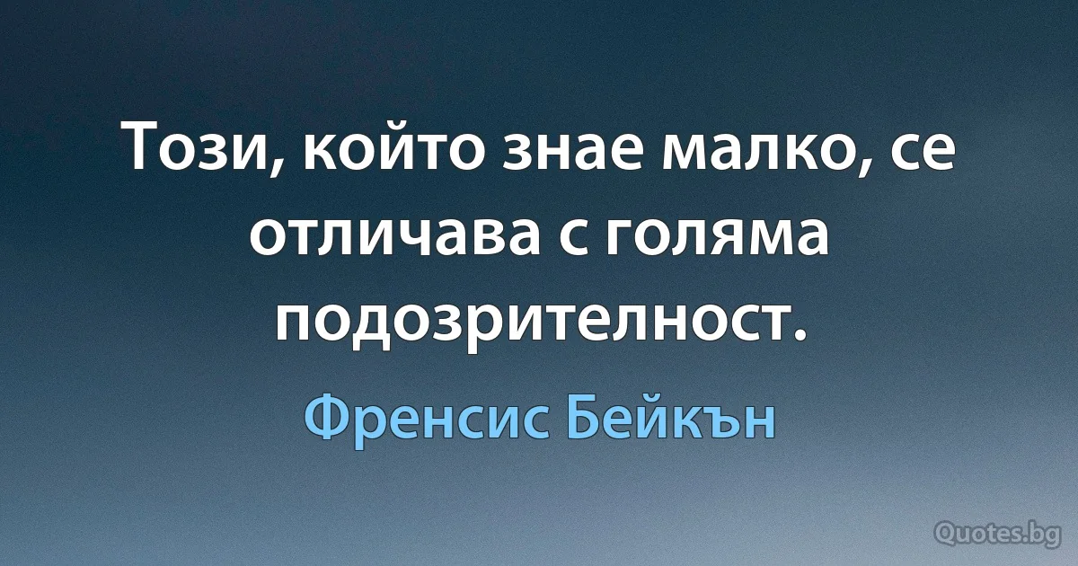 Този, който знае малко, се отличава с голяма подозрителност. (Френсис Бейкън)