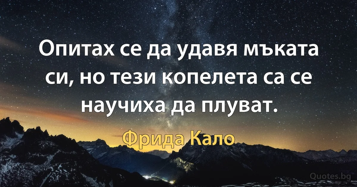 Опитах се да удавя мъката си, но тези копелета са се научиха да плуват. (Фрида Кало)