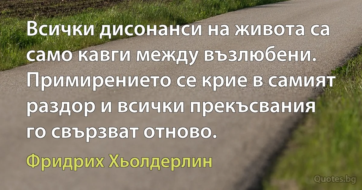 Всички дисонанси на живота са само кавги между възлюбени. Примирението се крие в самият раздор и всички прекъсвания го свързват отново. (Фридрих Хьолдерлин)