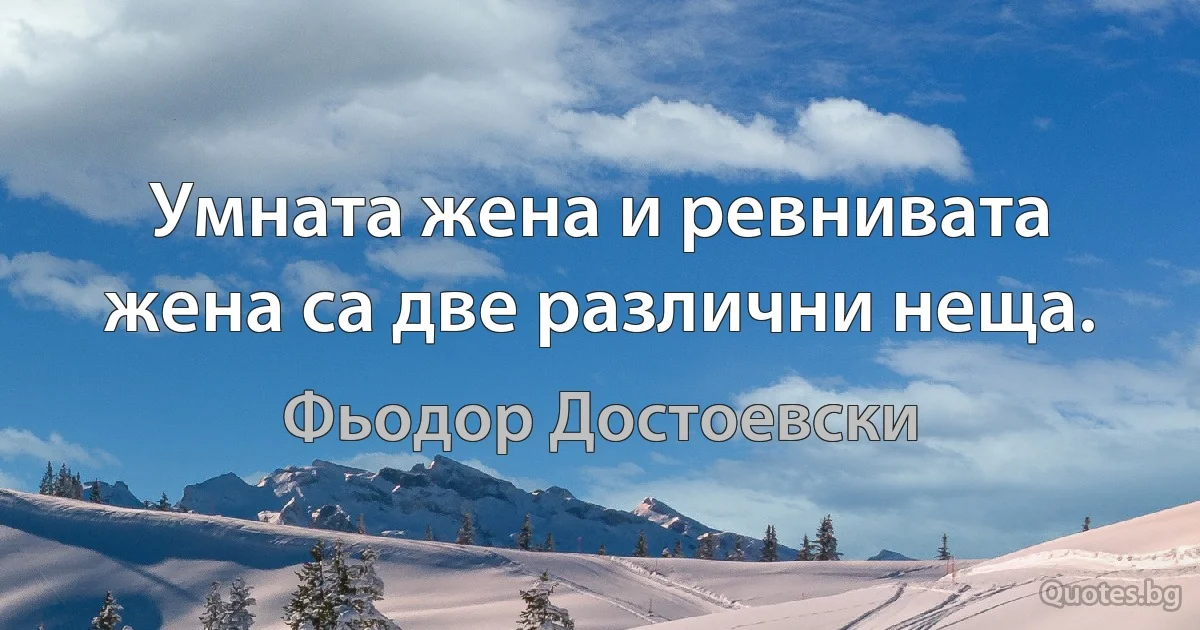 Умната жена и ревнивата жена са две различни неща. (Фьодор Достоевски)