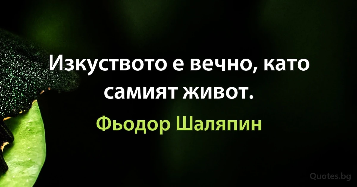 Изкуството е вечно, като самият живот. (Фьодор Шаляпин)