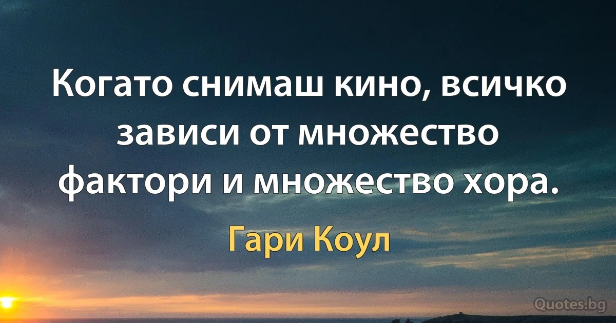 Когато снимаш кино, всичко зависи от множество фактори и множество хора. (Гари Коул)