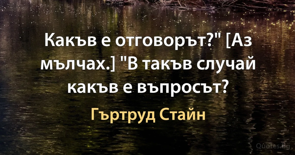 Какъв е отговорът?" [Аз мълчах.] "В такъв случай какъв е въпросът? (Гъртруд Стайн)