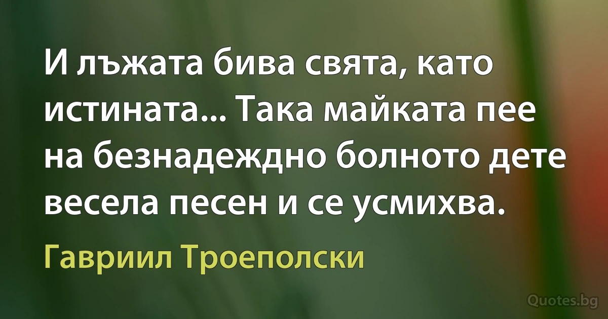 И лъжата бива свята, като истината... Така майката пее на безнадеждно болното дете весела песен и се усмихва. (Гавриил Троеполски)