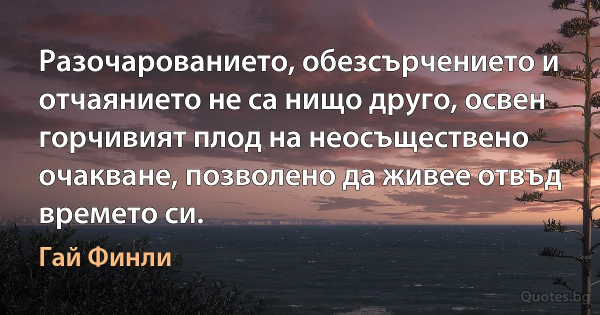 Разочарованието, обезсърчението и отчаянието не са нищо друго, освен горчивият плод на неосъществено очакване, позволено да живее отвъд времето си. (Гай Финли)