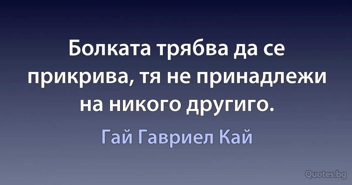 Болката трябва да се прикрива, тя не принадлежи на никого другиго. (Гай Гавриел Кай)