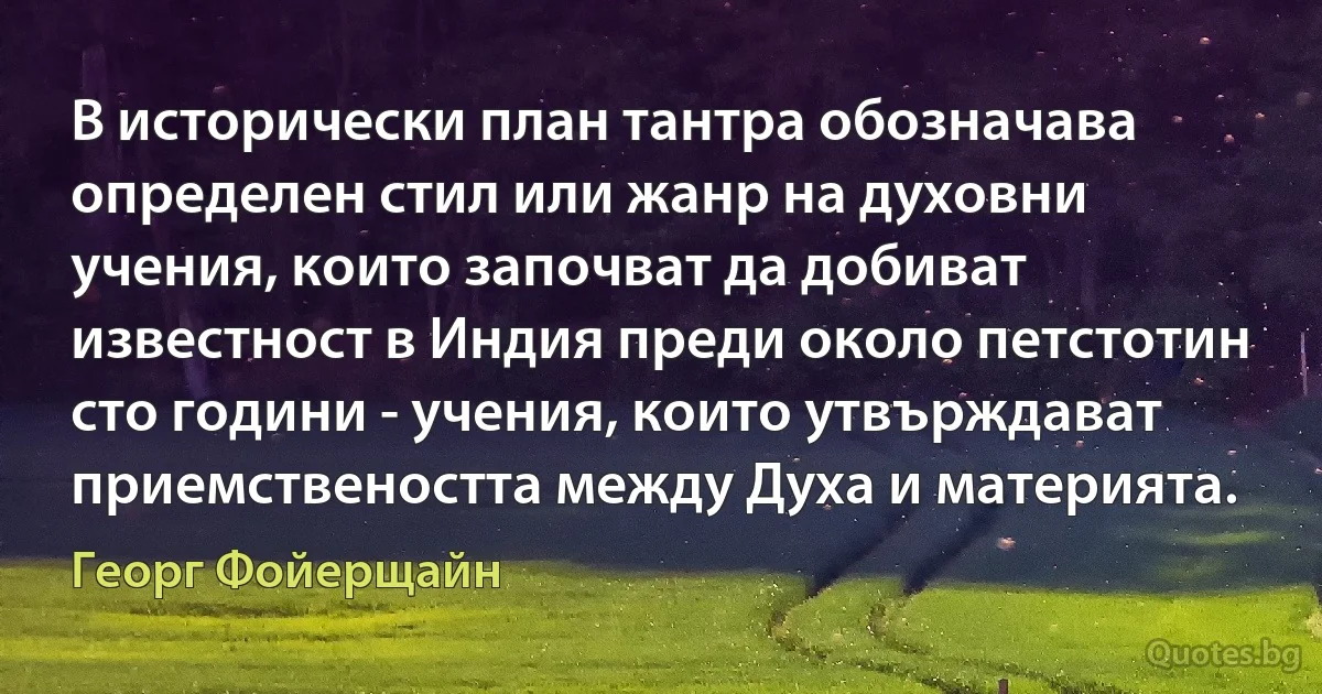 В исторически план тантра обозначава определен стил или жанр на духовни учения, които започват да добиват известност в Индия преди около петстотин сто години - учения, които утвърждават приемствеността между Духа и материята. (Георг Фойерщайн)