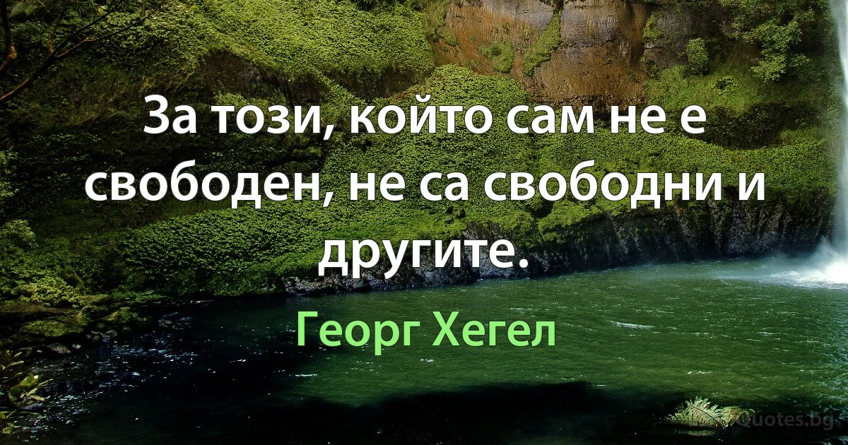 За този, който сам не е свободен, не са свободни и другите. (Георг Хегел)