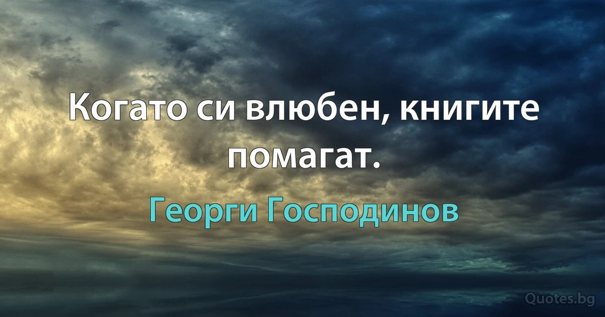 Когато си влюбен, книгите помагат. (Георги Господинов)