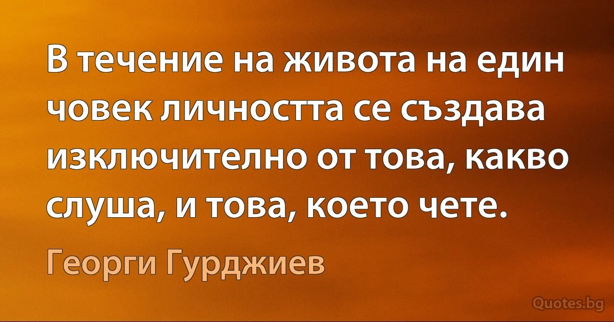 В течение на живота на един човек личността се създава изключително от това, какво слуша, и това, което чете. (Георги Гурджиев)