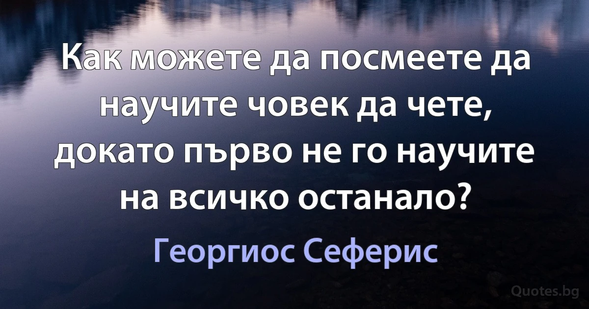 Как можете да посмеете да научите човек да чете, докато първо не го научите на всичко останало? (Георгиос Сеферис)