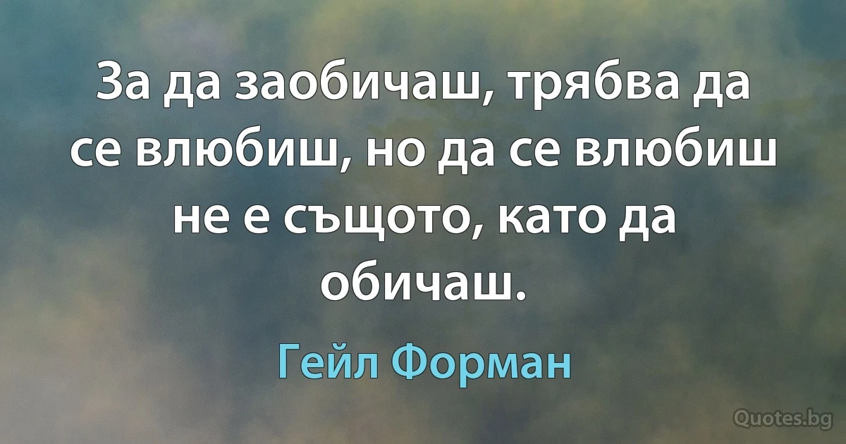 За да заобичаш, трябва да се влюбиш, но да се влюбиш не е същото, като да обичаш. (Гейл Форман)