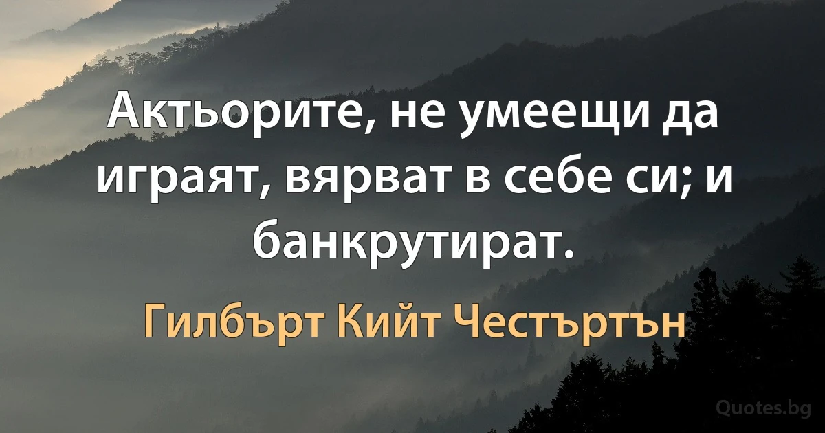 Актьорите, не умеещи да играят, вярват в себе си; и банкрутират. (Гилбърт Кийт Честъртън)