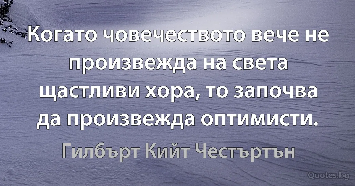 Когато човечеството вече не произвежда на света щастливи хора, то започва да произвежда оптимисти. (Гилбърт Кийт Честъртън)