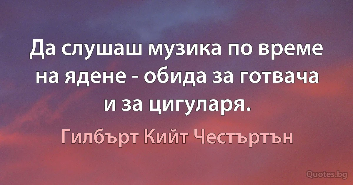 Да слушаш музика по време на ядене - обида за готвача и за цигуларя. (Гилбърт Кийт Честъртън)