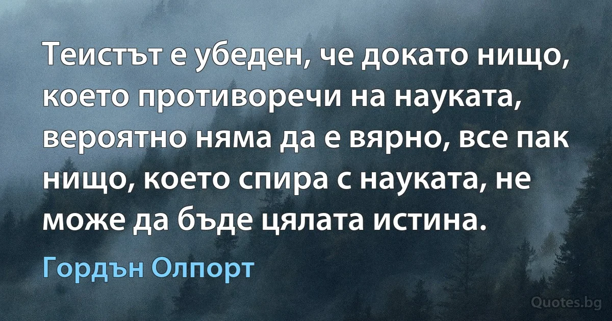 Теистът е убеден, че докато нищо, което противоречи на науката, вероятно няма да е вярно, все пак нищо, което спира с науката, не може да бъде цялата истина. (Гордън Олпорт)