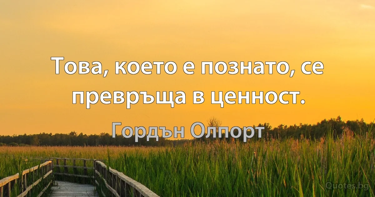 Това, което е познато, се превръща в ценност. (Гордън Олпорт)