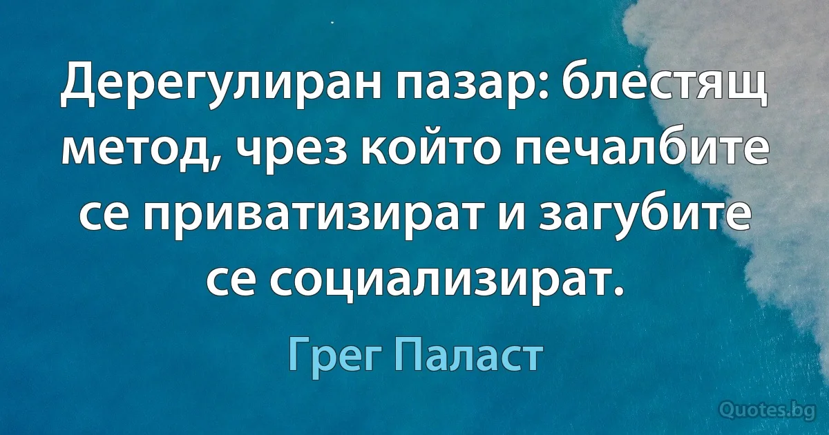 Дерегулиран пазар: блестящ метод, чрез който печалбите се приватизират и загубите се социализират. (Грег Паласт)