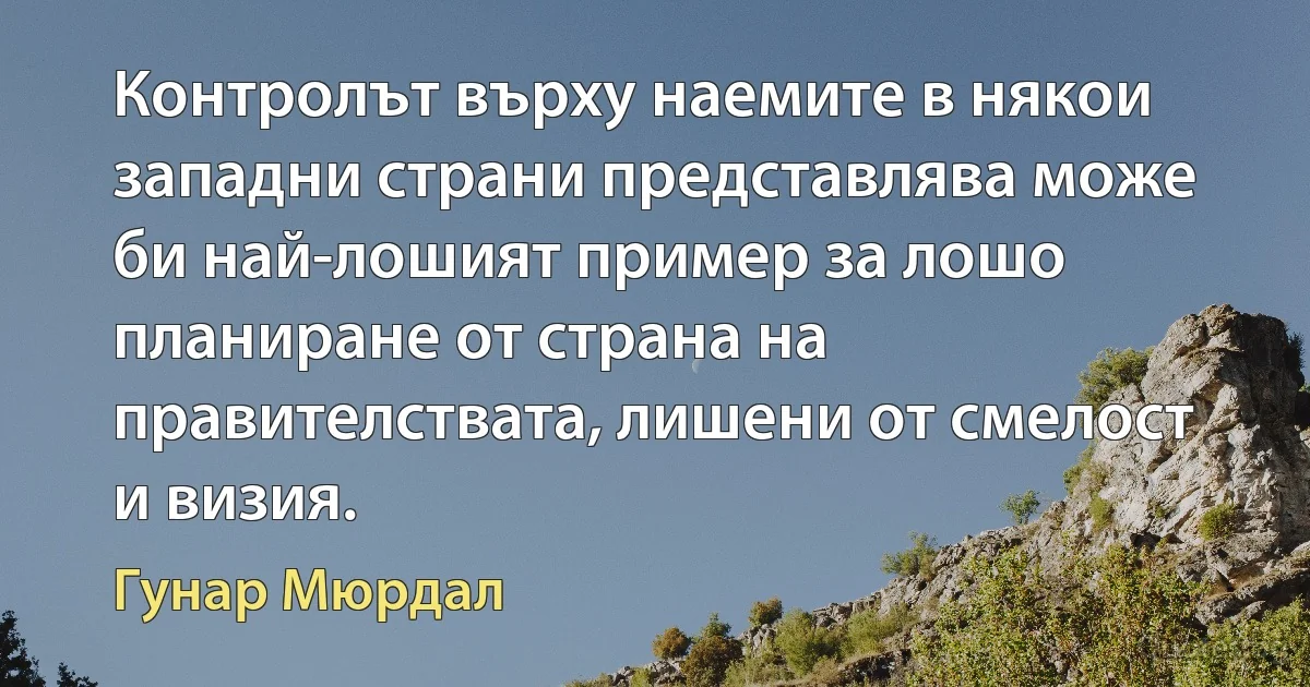 Контролът върху наемите в някои западни страни представлява може би най-лошият пример за лошо планиране от страна на правителствата, лишени от смелост и визия. (Гунар Мюрдал)