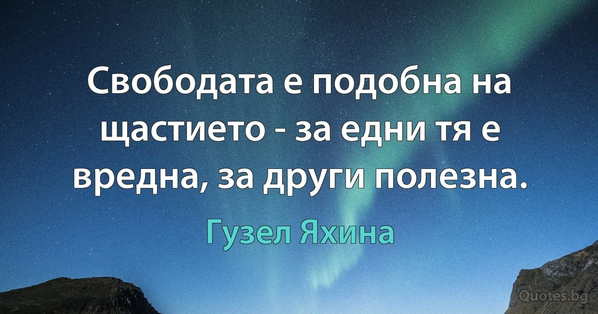 Свободата е подобна на щастието - за едни тя е вредна, за други полезна. (Гузел Яхина)