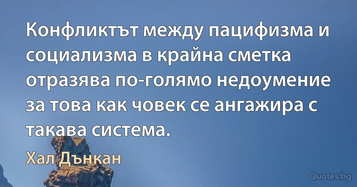 Конфликтът между пацифизма и социализма в крайна сметка отразява по-голямо недоумение за това как човек се ангажира с такава система. (Хал Дънкан)