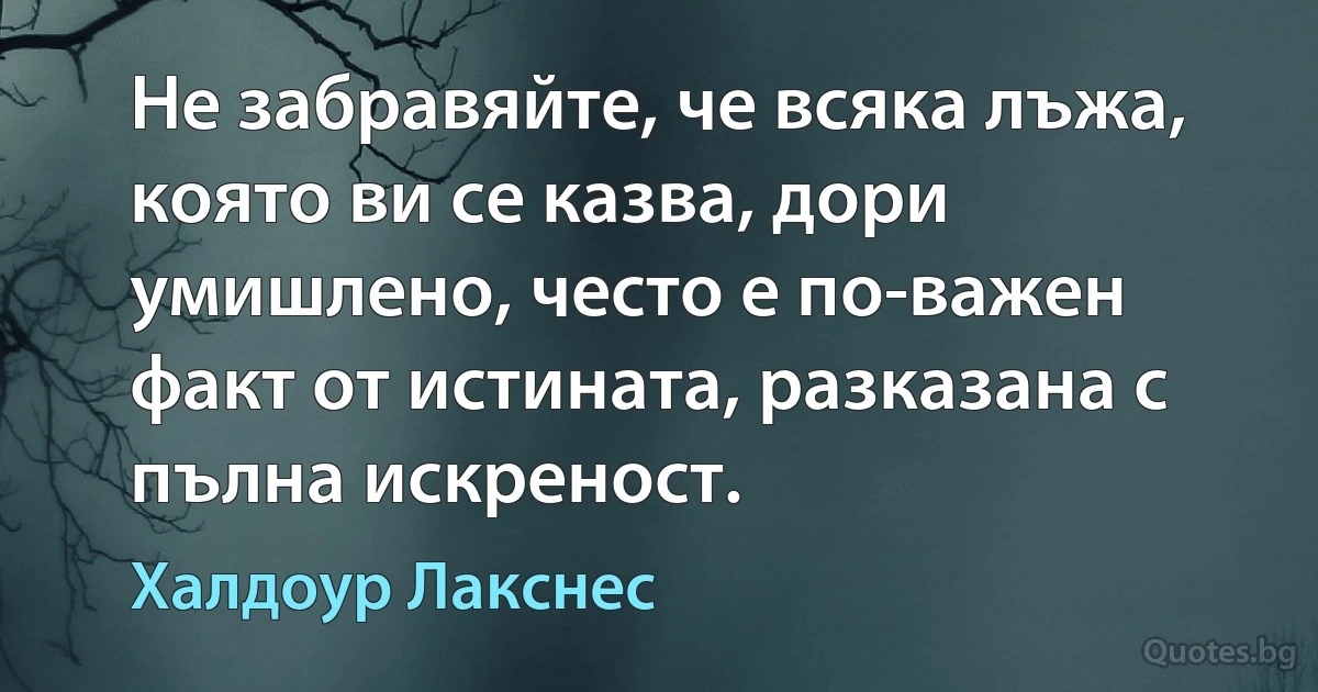 Не забравяйте, че всяка лъжа, която ви се казва, дори умишлено, често е по-важен факт от истината, разказана с пълна искреност. (Халдоур Лакснес)