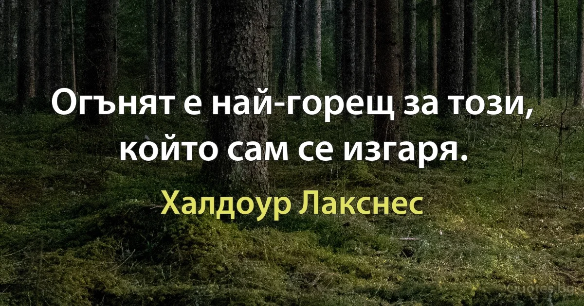 Огънят е най-горещ за този, който сам се изгаря. (Халдоур Лакснес)