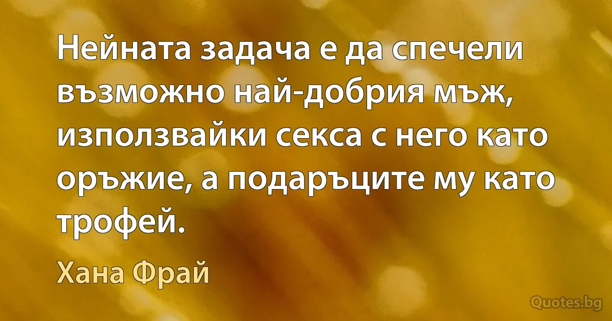 Нейната задача е да спечели възможно най-добрия мъж, използвайки секса с него като оръжие, а подаръците му като трофей. (Хана Фрай)