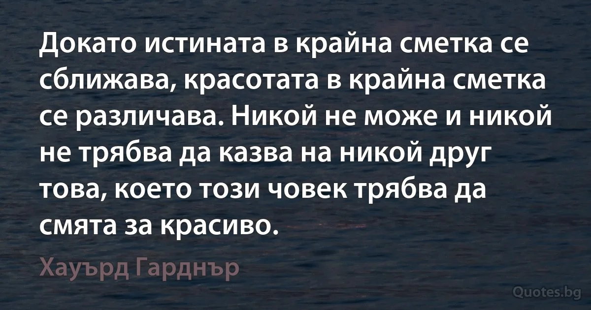 Докато истината в крайна сметка се сближава, красотата в крайна сметка се различава. Никой не може и никой не трябва да казва на никой друг това, което този човек трябва да смята за красиво. (Хауърд Гарднър)