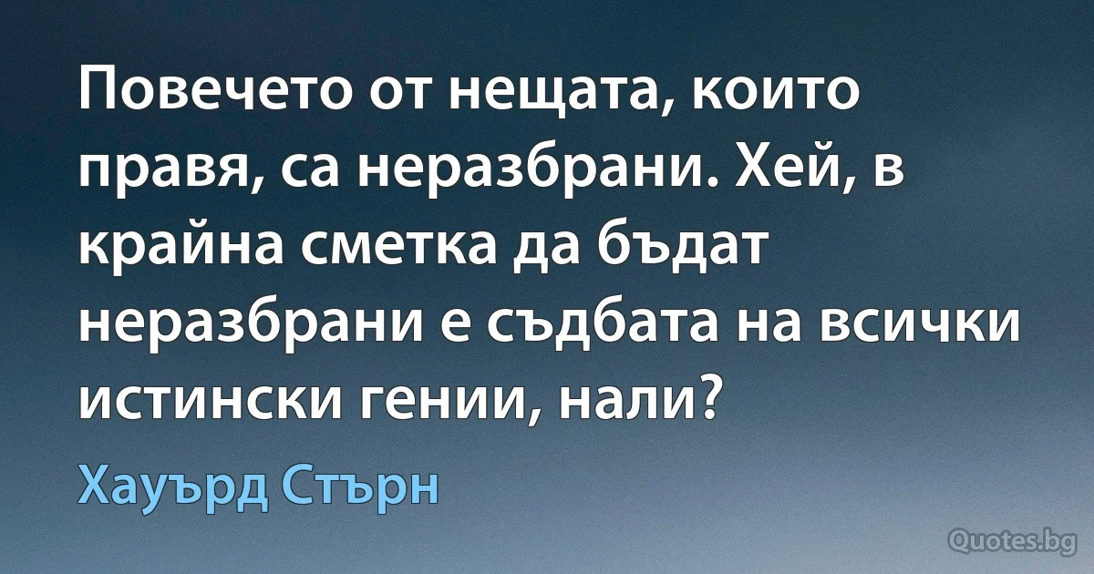 Повечето от нещата, които правя, са неразбрани. Хей, в крайна сметка да бъдат неразбрани е съдбата на всички истински гении, нали? (Хауърд Стърн)