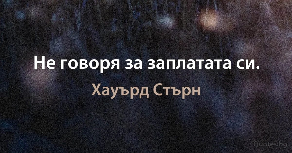 Не говоря за заплатата си. (Хауърд Стърн)