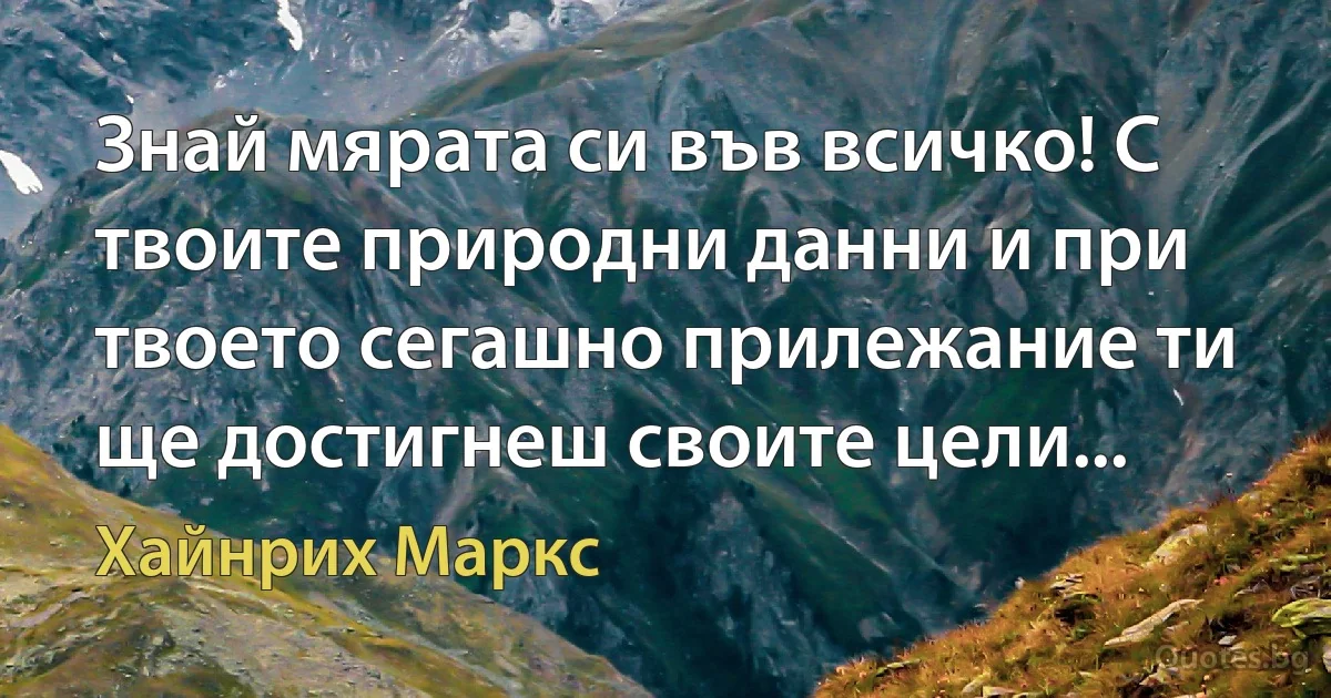 Знай мярата си във всичко! С твоите природни данни и при твоето сегашно прилежание ти ще достигнеш своите цели... (Хайнрих Маркс)